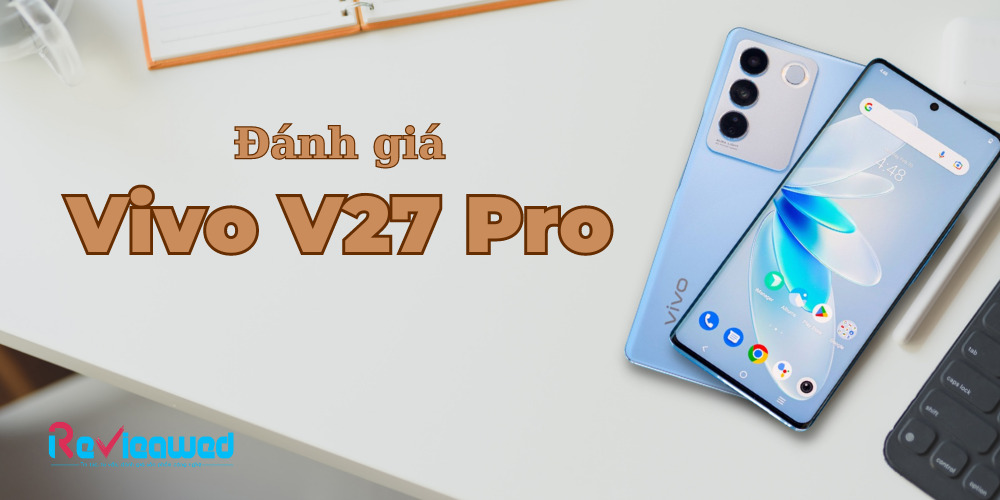 Đánh giá Vivo V27 Pro: Hiệu năng cao, chụp ảnh đẹp