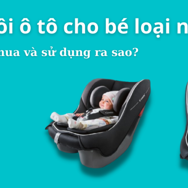 Ghế ngồi ô tô cho bé loại nào tốt? Cách chọn mua và sử dụng ra sao?